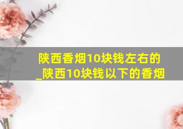 陕西香烟10块钱左右的_陕西10块钱以下的香烟