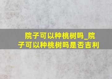 院子可以种桃树吗_院子可以种桃树吗是否吉利