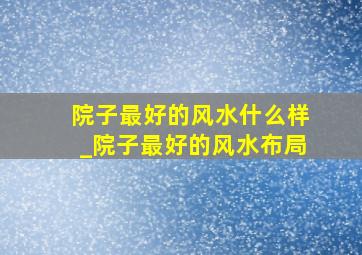 院子最好的风水什么样_院子最好的风水布局