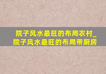 院子风水最旺的布局农村_院子风水最旺的布局带厨房