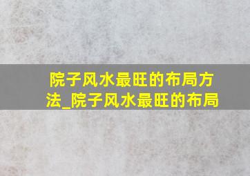 院子风水最旺的布局方法_院子风水最旺的布局