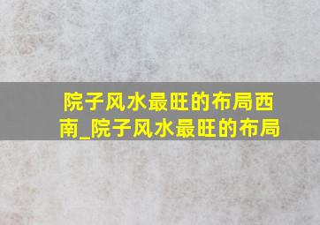 院子风水最旺的布局西南_院子风水最旺的布局