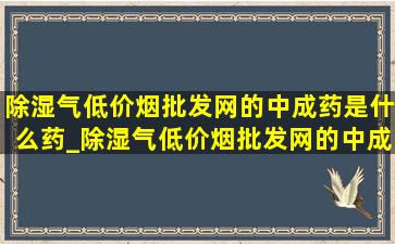 除湿气(低价烟批发网)的中成药是什么药_除湿气(低价烟批发网)的中成药是什么