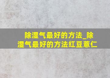 除湿气最好的方法_除湿气最好的方法红豆薏仁