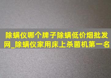 除螨仪哪个牌子除螨(低价烟批发网)_除螨仪家用床上杀菌机第一名