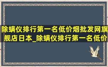 除螨仪排行第一名(低价烟批发网)旗舰店日本_除螨仪排行第一名(低价烟批发网)旗舰店