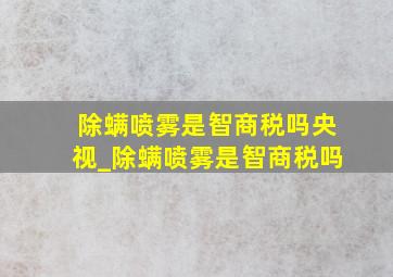 除螨喷雾是智商税吗央视_除螨喷雾是智商税吗