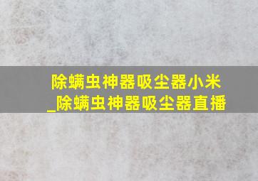 除螨虫神器吸尘器小米_除螨虫神器吸尘器直播