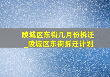 陵城区东街几月份拆迁_陵城区东街拆迁计划