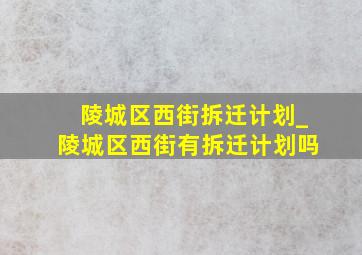 陵城区西街拆迁计划_陵城区西街有拆迁计划吗