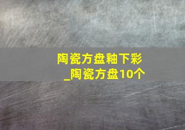 陶瓷方盘釉下彩_陶瓷方盘10个