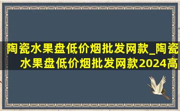 陶瓷水果盘(低价烟批发网)款_陶瓷水果盘(低价烟批发网)款2024高档大气