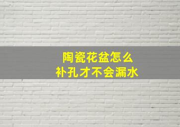 陶瓷花盆怎么补孔才不会漏水