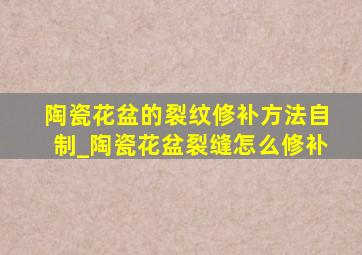 陶瓷花盆的裂纹修补方法自制_陶瓷花盆裂缝怎么修补