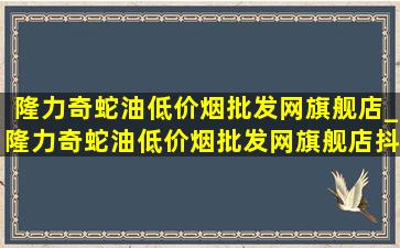 隆力奇蛇油(低价烟批发网)旗舰店_隆力奇蛇油(低价烟批发网)旗舰店抖音