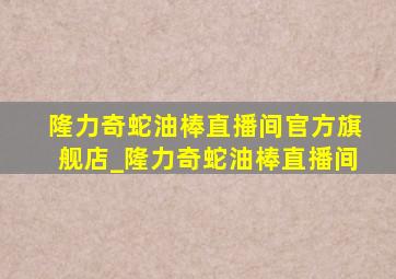 隆力奇蛇油棒直播间官方旗舰店_隆力奇蛇油棒直播间