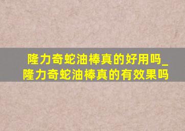 隆力奇蛇油棒真的好用吗_隆力奇蛇油棒真的有效果吗