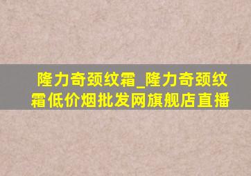 隆力奇颈纹霜_隆力奇颈纹霜(低价烟批发网)旗舰店直播