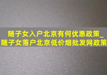 随子女入户北京有何优惠政策_随子女落户北京(低价烟批发网)政策