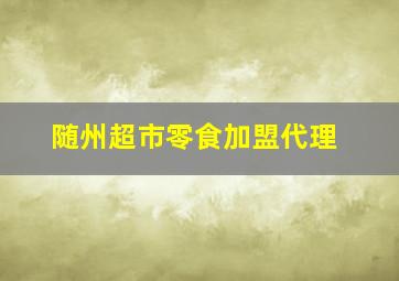 随州超市零食加盟代理