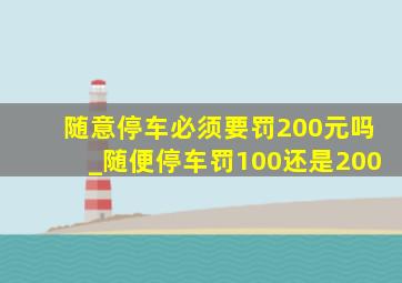 随意停车必须要罚200元吗_随便停车罚100还是200