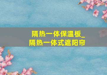 隔热一体保温板_隔热一体式遮阳帘