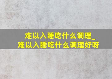 难以入睡吃什么调理_难以入睡吃什么调理好呀