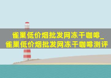 雀巢(低价烟批发网)冻干咖啡_雀巢(低价烟批发网)冻干咖啡测评