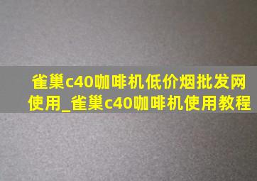 雀巢c40咖啡机(低价烟批发网)使用_雀巢c40咖啡机使用教程