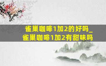 雀巢咖啡1加2的好吗_雀巢咖啡1加2有甜味吗