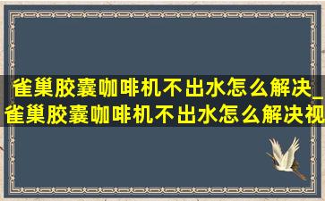 雀巢胶囊咖啡机不出水怎么解决_雀巢胶囊咖啡机不出水怎么解决视频