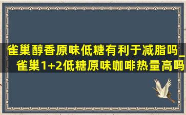 雀巢醇香原味低糖有利于减脂吗_雀巢1+2低糖原味咖啡热量高吗