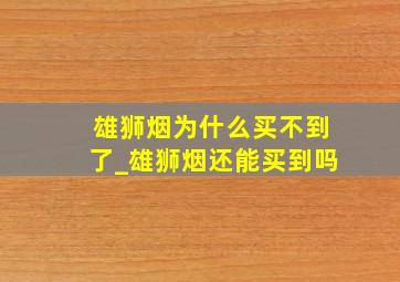 雄狮烟为什么买不到了_雄狮烟还能买到吗