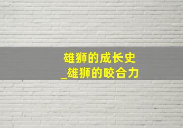 雄狮的成长史_雄狮的咬合力