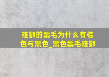 雄狮的鬃毛为什么有棕色与黑色_黑色鬃毛雄狮