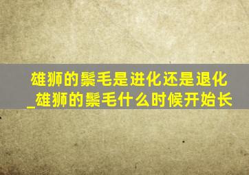 雄狮的鬃毛是进化还是退化_雄狮的鬃毛什么时候开始长