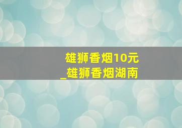 雄狮香烟10元_雄狮香烟湖南