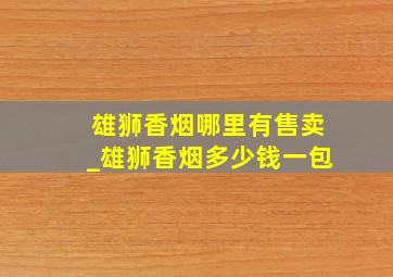 雄狮香烟哪里有售卖_雄狮香烟多少钱一包