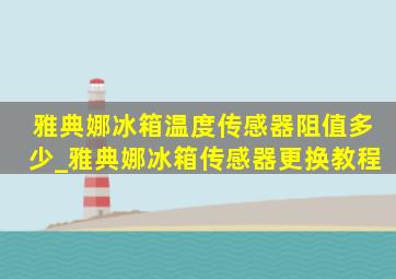 雅典娜冰箱温度传感器阻值多少_雅典娜冰箱传感器更换教程