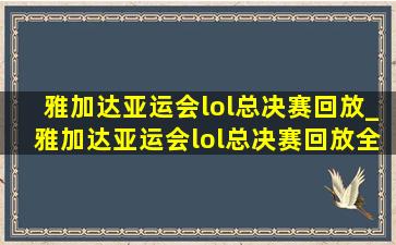 雅加达亚运会lol总决赛回放_雅加达亚运会lol总决赛回放全集