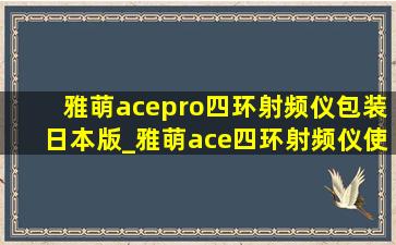 雅萌acepro四环射频仪包装日本版_雅萌ace四环射频仪使用方法