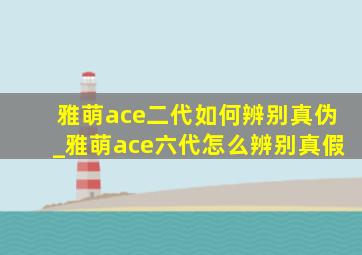 雅萌ace二代如何辨别真伪_雅萌ace六代怎么辨别真假