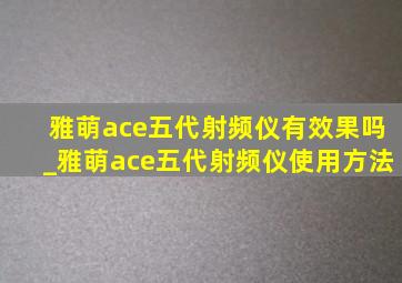 雅萌ace五代射频仪有效果吗_雅萌ace五代射频仪使用方法