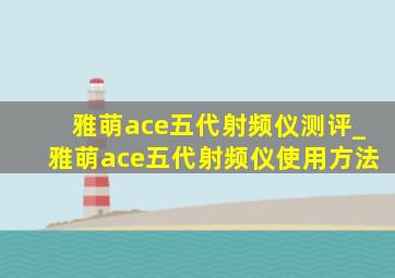 雅萌ace五代射频仪测评_雅萌ace五代射频仪使用方法