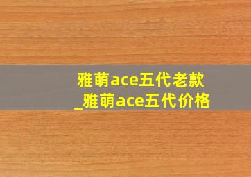 雅萌ace五代老款_雅萌ace五代价格