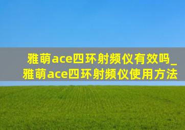 雅萌ace四环射频仪有效吗_雅萌ace四环射频仪使用方法