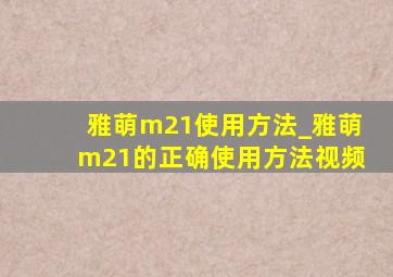 雅萌m21使用方法_雅萌m21的正确使用方法视频