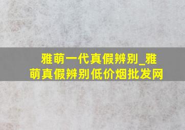 雅萌一代真假辨别_雅萌真假辨别(低价烟批发网)