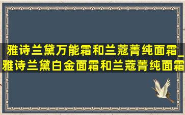 雅诗兰黛万能霜和兰蔻菁纯面霜_雅诗兰黛白金面霜和兰蔻菁纯面霜