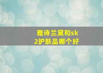 雅诗兰黛和sk2护肤品哪个好